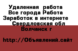 Удаленная  работа - Все города Работа » Заработок в интернете   . Свердловская обл.,Волчанск г.